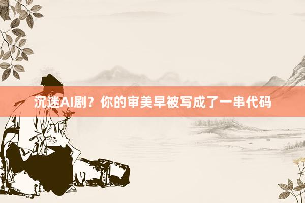 沉迷AI剧？你的审美早被写成了一串代码