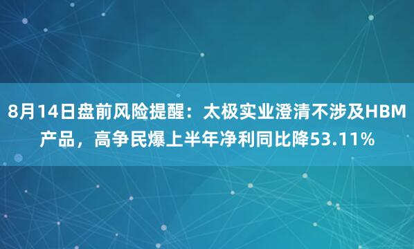 8月14日盘前风险提醒：太极实业澄清不涉及HBM产品，高争民爆上半年净利同比降53.11%