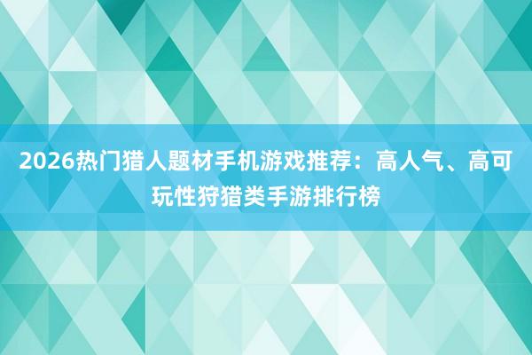 2026热门猎人题材手机游戏推荐：高人气、高可玩性狩猎类手游排行榜