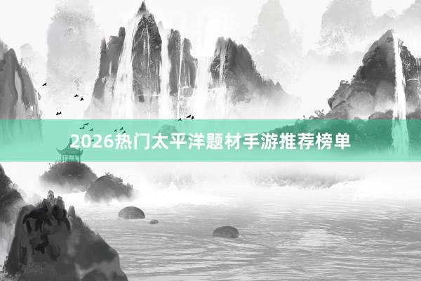 2026热门太平洋题材手游推荐榜单