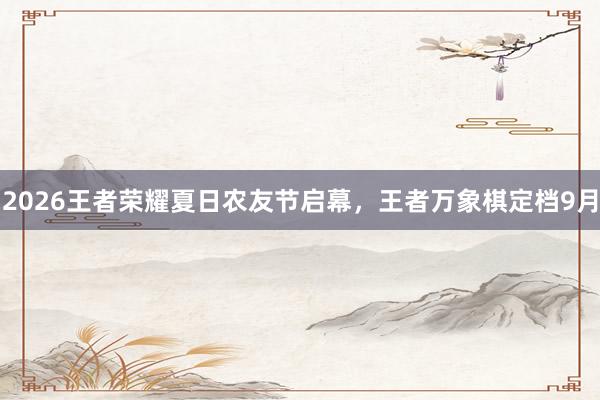 2026王者荣耀夏日农友节启幕，王者万象棋定档9月