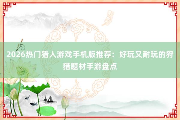2026热门猎人游戏手机版推荐：好玩又耐玩的狩猎题材手游盘点