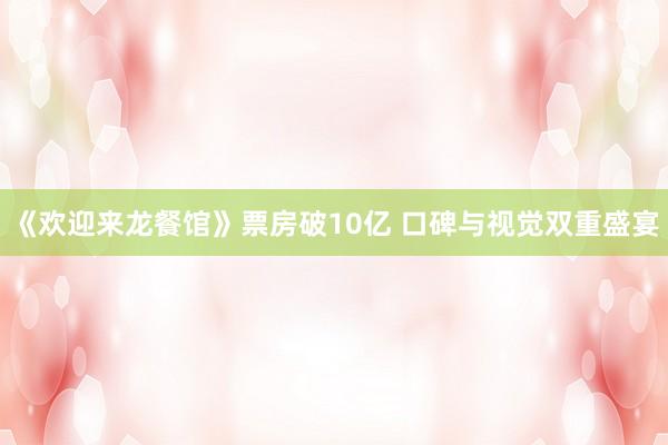 《欢迎来龙餐馆》票房破10亿 口碑与视觉双重盛宴