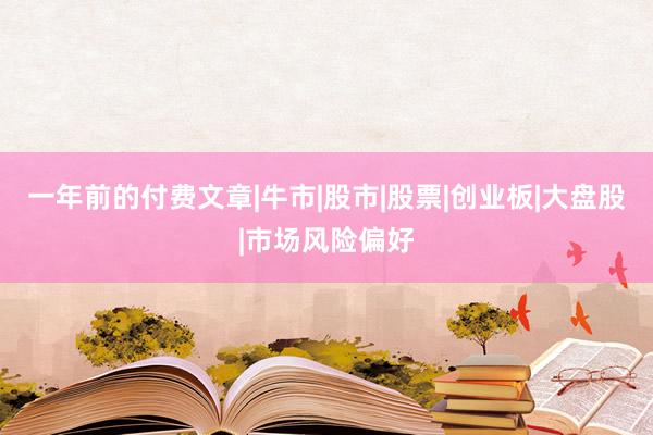 一年前的付费文章|牛市|股市|股票|创业板|大盘股|市场风险偏好