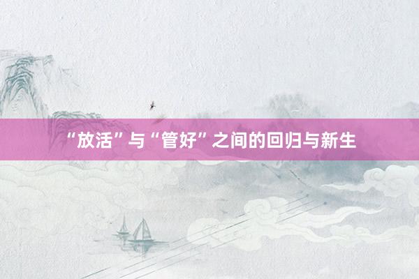 “放活”与“管好”之间的回归与新生