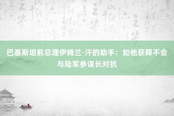 巴基斯坦前总理伊姆兰·汗的助手：如他获释不会与陆军参谋长对抗