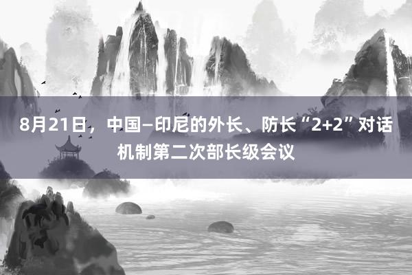 8月21日，中国—印尼的外长、防长“2+2”对话机制第二次部长级会议