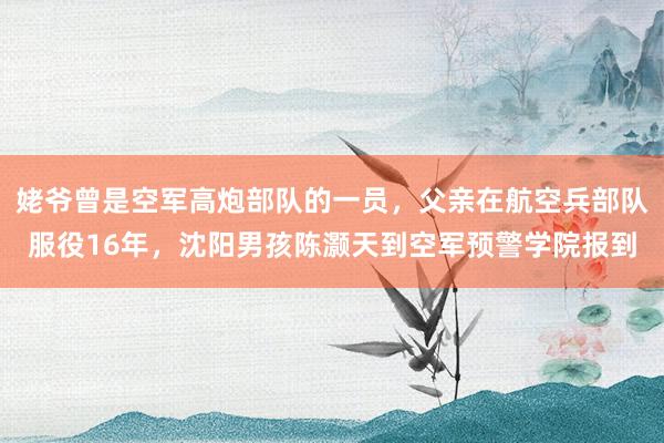 姥爷曾是空军高炮部队的一员，父亲在航空兵部队服役16年，沈阳男孩陈灏天到空军预警学院报到