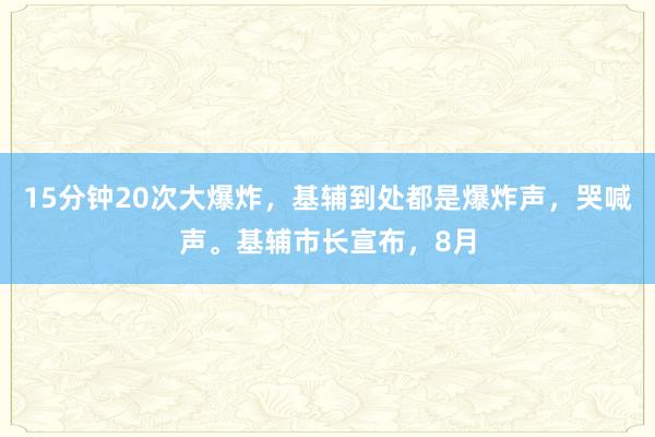 15分钟20次大爆炸，基辅到处都是爆炸声，哭喊声。基辅市长宣布，8月