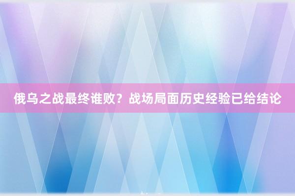 俄乌之战最终谁败？战场局面历史经验已给结论