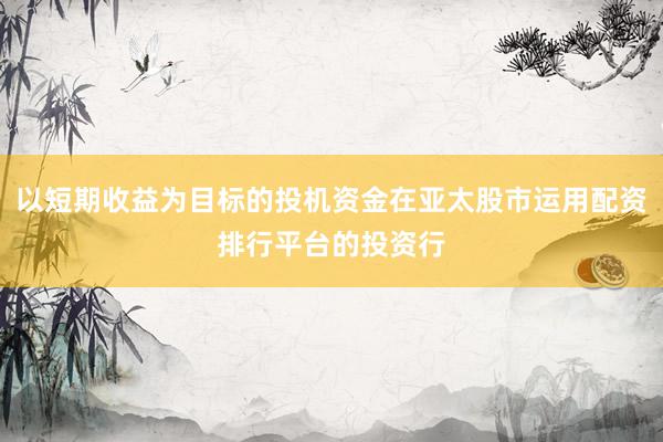 以短期收益为目标的投机资金在亚太股市运用配资排行平台的投资行