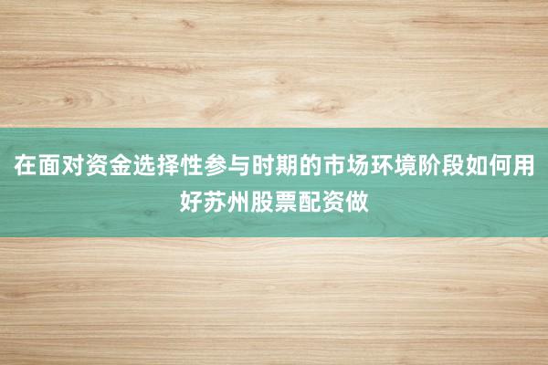 在面对资金选择性参与时期的市场环境阶段如何用好苏州股票配资做