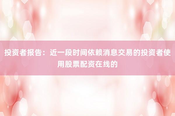 投资者报告：近一段时间依赖消息交易的投资者使用股票配资在线的