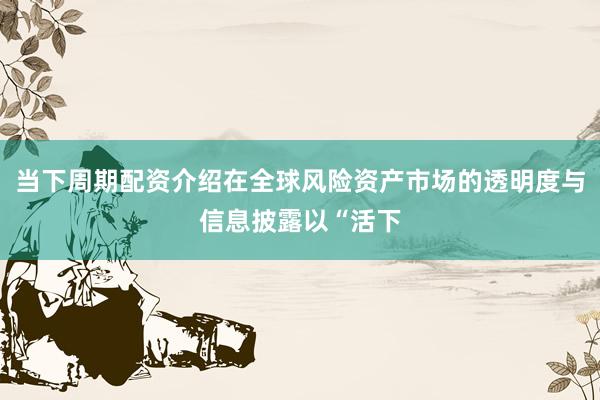 当下周期配资介绍在全球风险资产市场的透明度与信息披露以“活下
