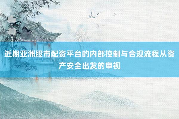 近期亚洲股市配资平台的内部控制与合规流程从资产安全出发的审视