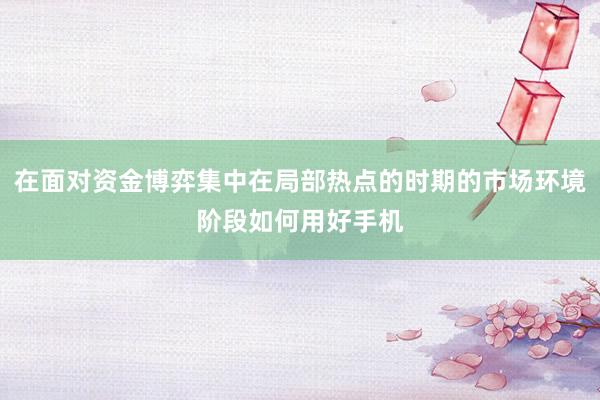 在面对资金博弈集中在局部热点的时期的市场环境阶段如何用好手机
