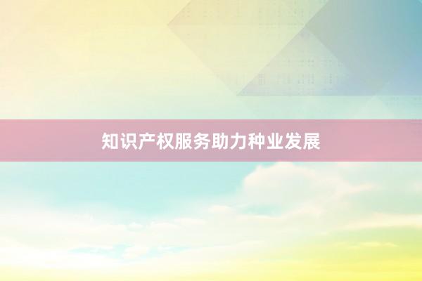 知识产权服务助力种业发展