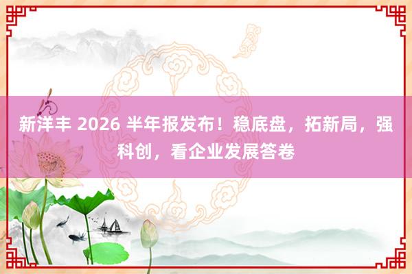 新洋丰 2026 半年报发布！稳底盘，拓新局，强科创，看企业发展答卷
