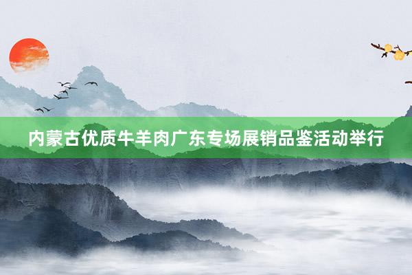 内蒙古优质牛羊肉广东专场展销品鉴活动举行