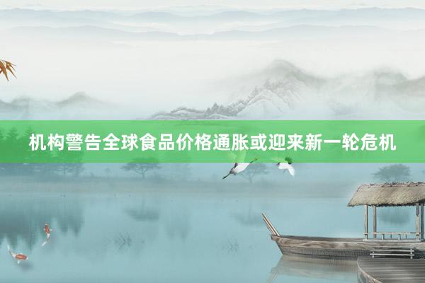 机构警告全球食品价格通胀或迎来新一轮危机