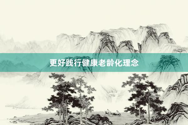 更好践行健康老龄化理念