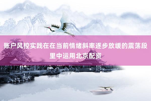 账户风控实践在在当前情绪斜率逐步放缓的震荡段里中运用北京配资