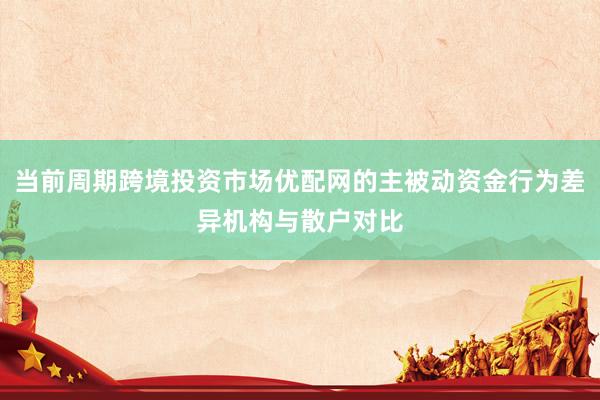 当前周期跨境投资市场优配网的主被动资金行为差异机构与散户对比