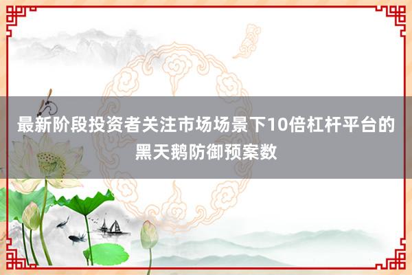 最新阶段投资者关注市场场景下10倍杠杆平台的黑天鹅防御预案数