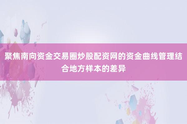 聚焦南向资金交易圈炒股配资网的资金曲线管理结合地方样本的差异