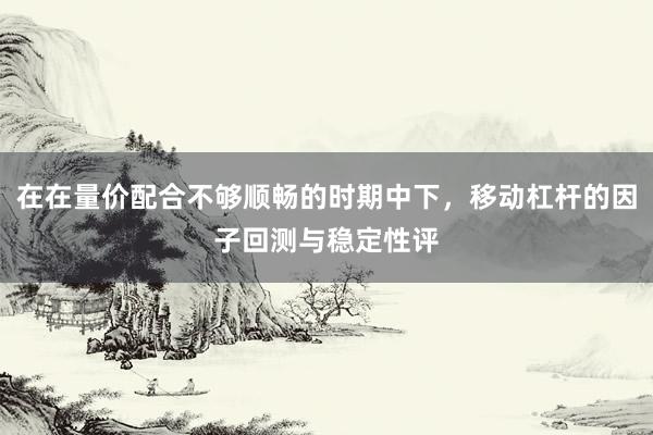 在在量价配合不够顺畅的时期中下，移动杠杆的因子回测与稳定性评