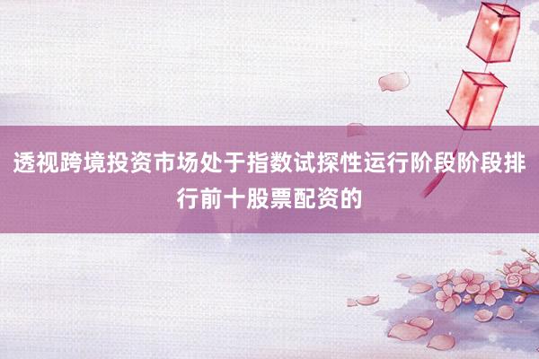 透视跨境投资市场处于指数试探性运行阶段阶段排行前十股票配资的