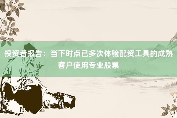 投资者报告：当下时点已多次体验配资工具的成熟客户使用专业股票