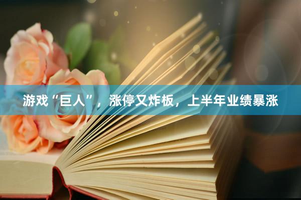 游戏“巨人”，涨停又炸板，上半年业绩暴涨