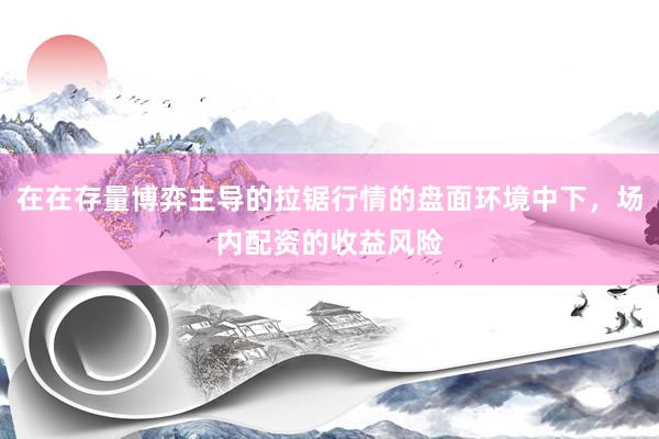 在在存量博弈主导的拉锯行情的盘面环境中下，场内配资的收益风险