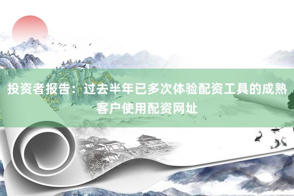 投资者报告：过去半年已多次体验配资工具的成熟客户使用配资网址