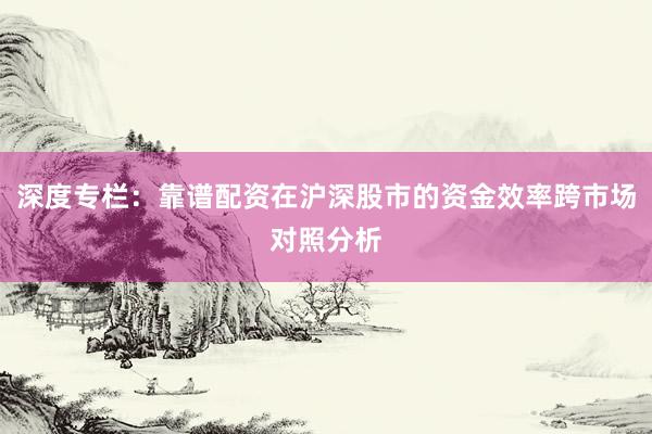 深度专栏：靠谱配资在沪深股市的资金效率跨市场对照分析