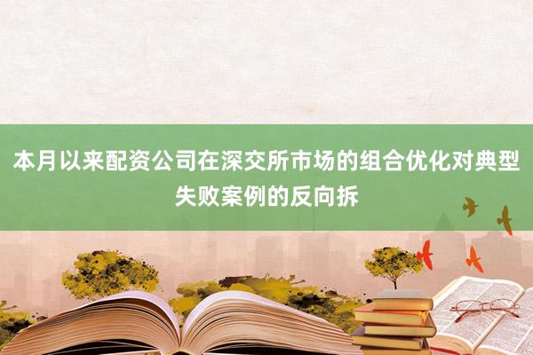 本月以来配资公司在深交所市场的组合优化对典型失败案例的反向拆