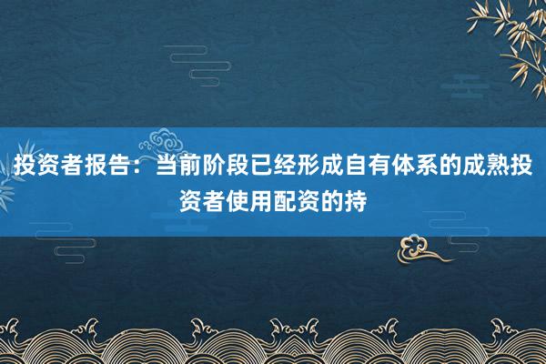 投资者报告：当前阶段已经形成自有体系的成熟投资者使用配资的持
