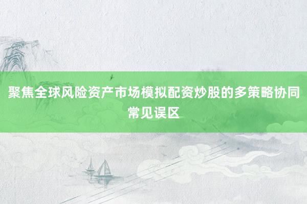聚焦全球风险资产市场模拟配资炒股的多策略协同常见误区