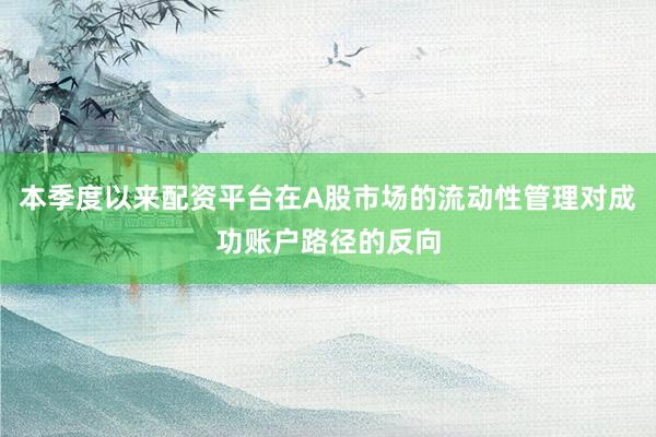 本季度以来配资平台在A股市场的流动性管理对成功账户路径的反向