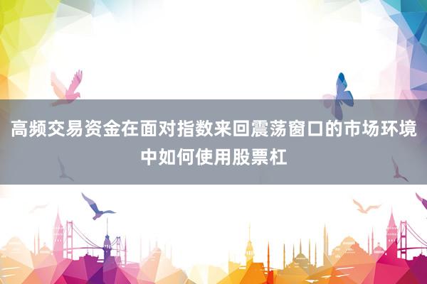 高频交易资金在面对指数来回震荡窗口的市场环境中如何使用股票杠