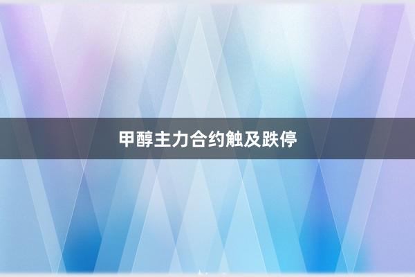 甲醇主力合约触及跌停