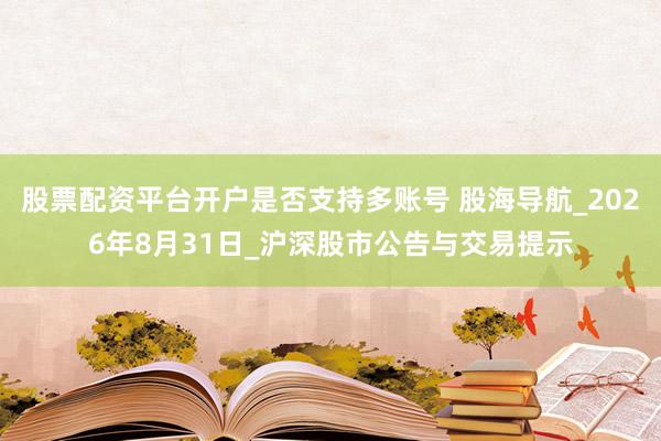 股票配资平台开户是否支持多账号 股海导航_2026年8月31日_沪深股市公告与交易提示