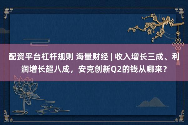 配资平台杠杆规则 海量财经 | 收入增长三成、利润增长超八成，安克创新Q2的钱从哪来？