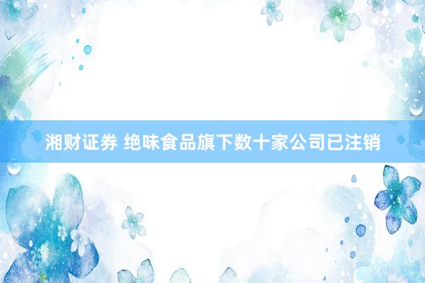 湘财证券 绝味食品旗下数十家公司已注销