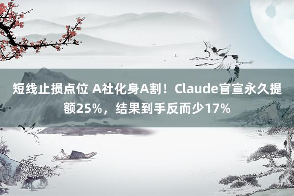 短线止损点位 A社化身A割！Claude官宣永久提额25%，结果到手反而少17%