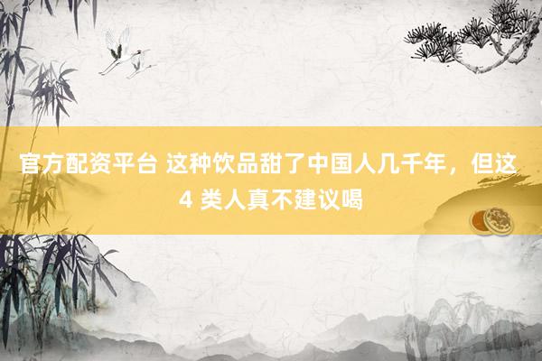 官方配资平台 这种饮品甜了中国人几千年，但这 4 类人真不建议喝