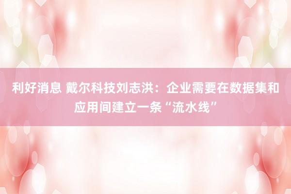 利好消息 戴尔科技刘志洪：企业需要在数据集和应用间建立一条“流水线”