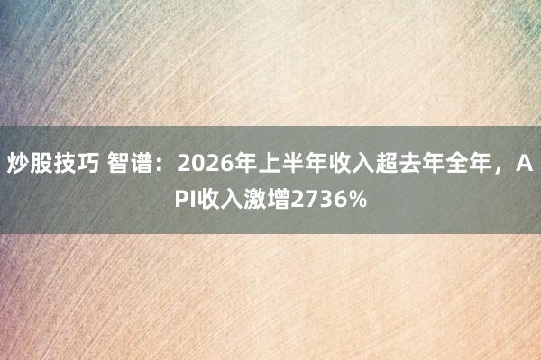 炒股技巧 智谱：2026年上半年收入超去年全年，API收入激增2736%