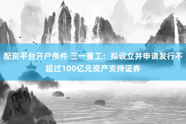 配资平台开户条件 三一重工:拟设立并申请发行不超过100亿元资产支持证券